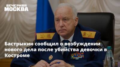 Бастрыкин сообщил о возбуждении нового дела после убийства девочки в Костроме