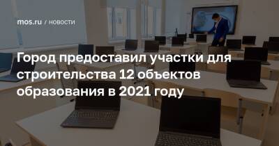 Город предоставил участки для строительства 12 объектов образования в 2021 году