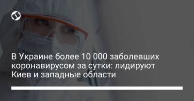В Украине более 10 000 заболевших коронавирусом за сутки: лидируют Киев и западные области