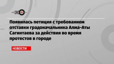 Появилась петиция с требованием отставки градоначальника Алма-Аты Сагинтаева за действия во время протестов в городе