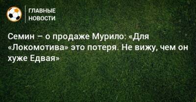 Семин – о продаже Мурило: «Для «Локомотива» это потеря. Не вижу, чем он хуже Едвая»