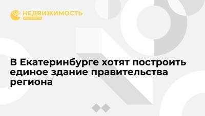 Единое здание правительства региона вместо 30 разрозненных хотят построить в Екатеринбурге