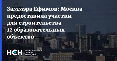 Владимир Ефимов - Максим Гаман - Заммэра Ефимов: Москва предоставила участки для строительства 12 образовательных объектов - nsn.fm - Москва