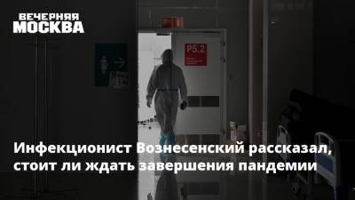 Инфекционист Вознесенский рассказал, стоит ли ждать завершения пандемии
