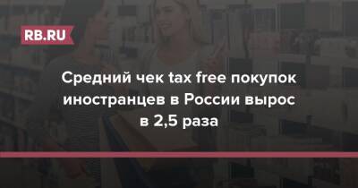 Cредний чек tax free покупок иностранцев в России вырос в 2,5 раза