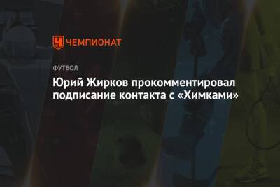 Юрий Жирков прокомментировал подписание контакта с «Химками»