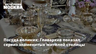 Посуда великих: Главархив показал сервиз знаменитых жителей столицы