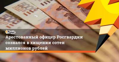Арестованный офицер Росгвардии сознался в хищении сотен миллионов рублей