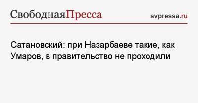 Сатановский: при Назарбаеве такие, как Умаров, в правительство не проходили