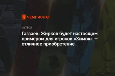 Газзаев: Жирков будет настоящим примером для игроков «Химок» — отличное приобретение