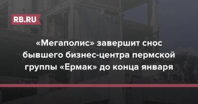 «Мегаполис» завершит снос бывшего бизнес-центра пермской группы «Ермак» до конца января
