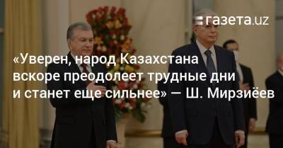 «Уверен, народ Казахстана вскоре преодолеет эти трудные дни и станет еще более сильным» — Шавкат Мирзиёев