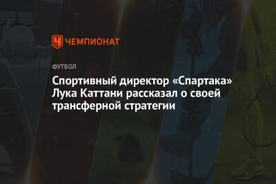 Спортивный директор «Спартака» Лука Каттани рассказал о своей трансферной стратегии