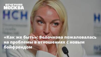 «Как же быть»: Волочкова пожаловалась на проблемы в отношениях с новым бойфрендом