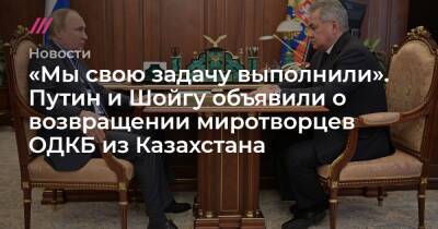 «Мы свою задачу выполнили». Путин и Шойгу объявили о возвращении миротворцев ОДКБ из Казахстана