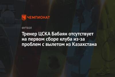 Тренер ЦСКА Бабаян отсутствует на первом сборе клуба из-за проблем с вылетом из Казахстана