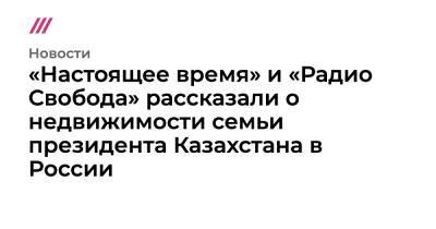 «Настоящее время» и «Радио Свобода» рассказали о недвижимости семьи президента Казахстана в России