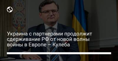 Украина с партнерами продолжит сдерживание РФ от новой волны войны в Европе – Кулеба