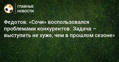 Федотов: «Сочи» воспользовался проблемами конкурентов. Задача – выступить не хуже, чем в прошлом сезоне»