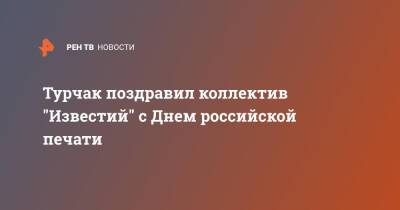 Турчак поздравил коллектив "Известий" с Днем российской печати