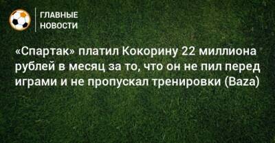 «Спартак» платил Кокорину 22 миллиона рублей в месяц за то, что он не пил перед играми и не пропускал тренировки (Baza)