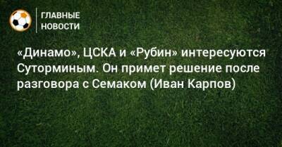 «Динамо», ЦСКА и «Рубин» интересуются Суторминым. Он примет решение после разговора с Семаком (Иван Карпов)