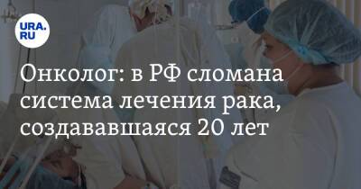 Онколог: в РФ сломана система лечения рака, создававшаяся 20 лет