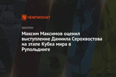 Максим Максимов оценил выступление Даниила Серохвостова на этапе Кубка мира в Рупольдинге