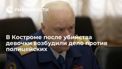Глава СК Бастрыкин: после убийства девочки в Костроме возбудили дело против полицейских