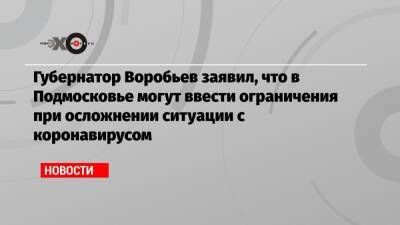 Губернатор Воробьев заявил, что в Подмосковье могут ввести ограничения при осложнении ситуации с коронавирусом