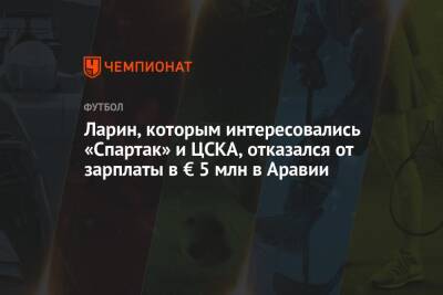 Ларин, которым интересовались «Спартак» и ЦСКА, отказался от зарплаты в € 5 млн в Аравии