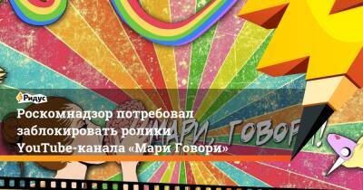Анастасия Буракова - Роскомнадзор потребовал заблокировать ролики YouTube-канала «Мари Говори» - ridus.ru - Россия