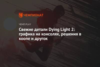 Свежие детали Dying Light 2: графика на консолях, решения в коопе и другое