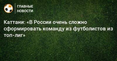 Каттани: «В России очень сложно сформировать команду из футболистов из топ-лиг»