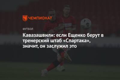 Кавазашвили: если Ещенко берут в тренерский штаб «Спартака», значит, он заслужил это