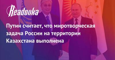 Путин считает, что миротворческая задача России на территории Казахстана выполнена