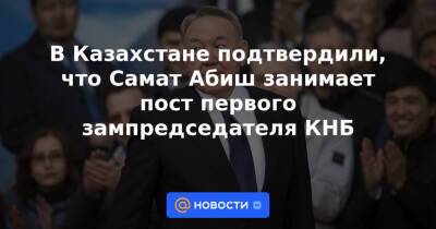 Нурсултан Назарбаев - Самат Абиш - В Казахстане подтвердили, что Самат Абиш занимает пост первого зампредседателя КНБ - news.mail.ru - Казахстан