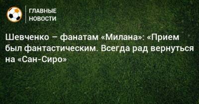 Шевченко – фанатам «Милана»: «Прием был фантастическим. Всегда рад вернуться на «Сан-Сиро»