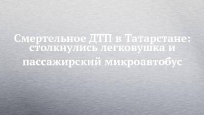 Смертельное ДТП в Татарстане: столкнулись легковушка и пассажирский микроавтобус