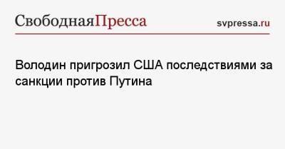 Володин пригрозил США последствиями за санкции против Путина