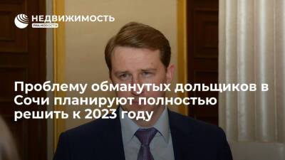 Проблему обманутых дольщиков в Сочи планируют полностью решить к 2023 году
