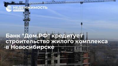 Банк "Дом.РФ" кредитует строительство жилого комплекса в Новосибирске