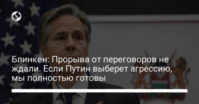 Блинкен: Прорыва от переговоров не ждали. Если Путин выберет агрессию, мы полностью готовы