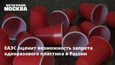 ЕАЭС оценит возможность запрета одноразового пластика в России