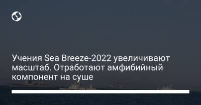 Учения Sea Breeze-2022 увеличивают масштаб. Отработают амфибийный компонент на суше