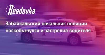 Забайкальский начальник полиции поскользнулся и застрелил водителя
