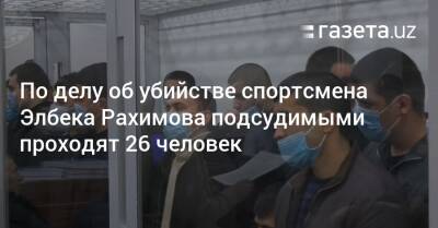 По делу об убийстве спортсмена Элбека Рахимова подсудимыми проходят 26 человек