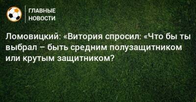 Ломовицкий: «Витория спросил: «Что бы ты выбрал – быть средним полузащитником или крутым защитником?
