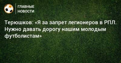 Терюшков: «Я за запрет легионеров в РПЛ. Нужно давать дорогу нашим молодым футболистам»