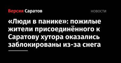 «Люди в панике»: пожилые жители присоединённого к Саратову хутора оказались заблокированы из-за снега